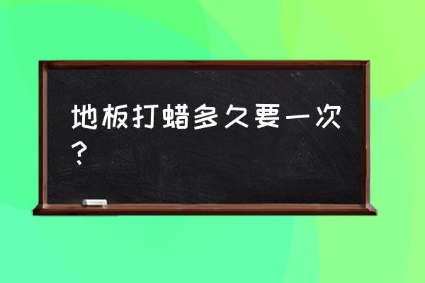 实木地板多长时间保养一次 地板打蜡多久要一次？