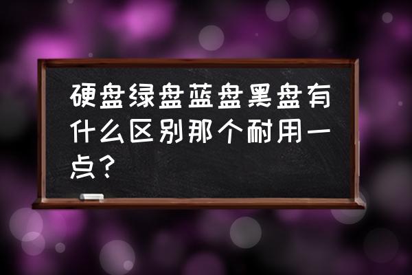 硬盘分三种类是哪三种 硬盘绿盘蓝盘黑盘有什么区别那个耐用一点？
