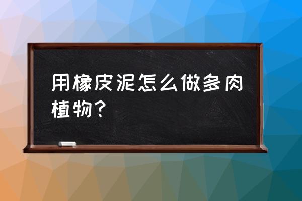 粘土多肉小盆栽 用橡皮泥怎么做多肉植物? 粘土多肉小盆栽 用橡皮泥怎么做多肉植物?