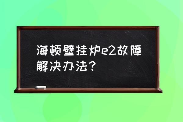 海顿壁挂炉售后免费检查吗 海顿壁挂炉e2故障解决办法? 海顿壁挂炉售后免费检查吗 海顿壁挂炉e2故障解决办法?