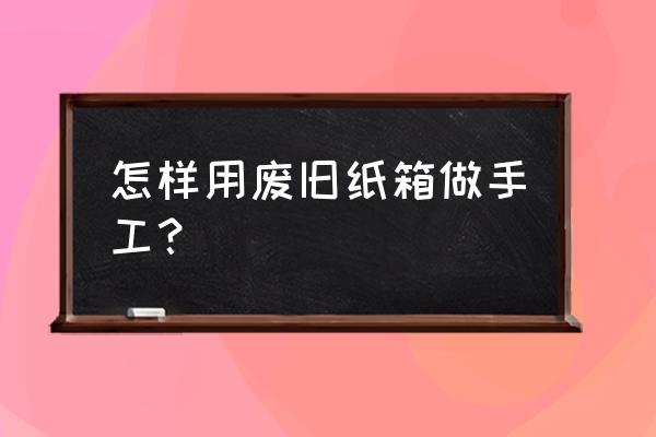 7-12岁纸盒手工 怎样用废旧纸箱做手工? 7-12岁纸盒手工 怎样用废旧纸箱做手工?