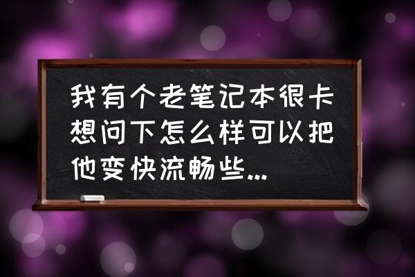 笔记本突然卡得不行怎么解决 我有个老笔记本很卡想问下怎么样可以把他变快流畅些回答有效有偿？