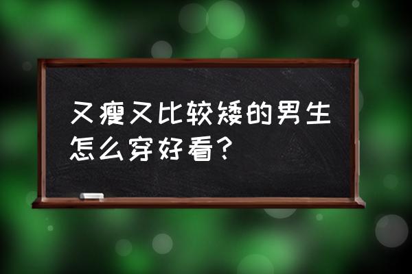 瘦男生穿什么衣服好看 又瘦又比较矮的男生怎么穿好看？