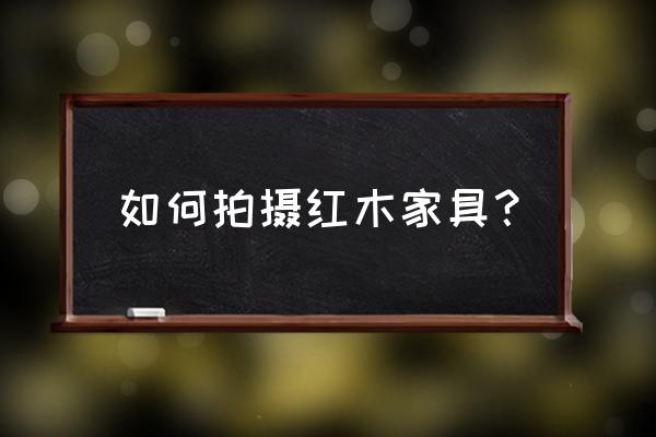 怎样拍家具好看 如何拍摄红木家具? 怎样拍家具好看 如何拍摄红木家具?
