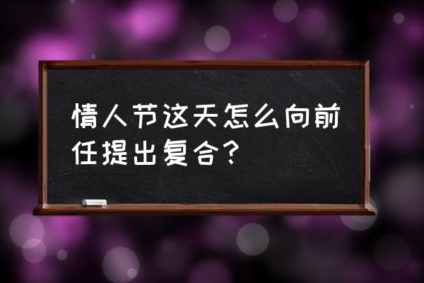 怎么在情人节这天挽回女朋友 情人节这天怎么向前任提出复合？
