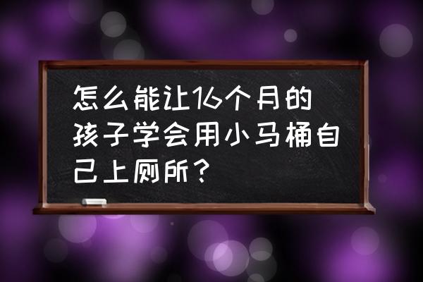 怎样引导宝宝上厕所 怎么能让16个月的孩子学会用小马桶自己上厕所? 怎样引导宝宝上厕所 怎么能让16个月的孩子学会用小马桶自己上厕所?