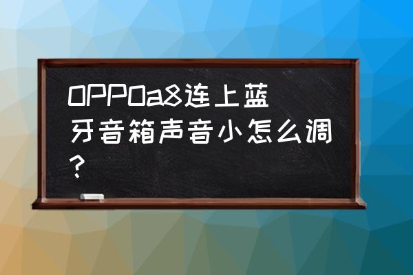 蓝牙音箱声音调不高维修方法 OPPOa8连上蓝牙音箱声音小怎么调？