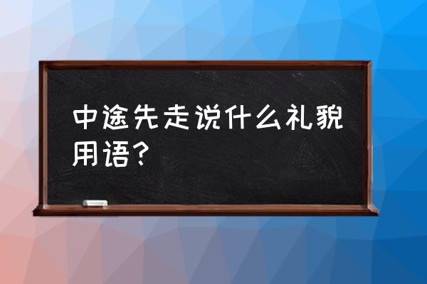 十大礼貌用语 中途先走说什么礼貌用语？