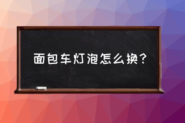 面包车前车灯怎样换灯泡 面包车灯泡怎么换？