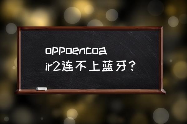 oppo蓝牙耳机enco air2找不到了 oppoencoair2连不上蓝牙？