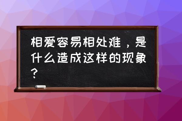 为什么一段感情相爱容易相处难 相爱容易相处难,是什么造成这样的现象? 为什么一段感情相爱容易相处难 相爱容易相处难,是什么造成这样的现象?
