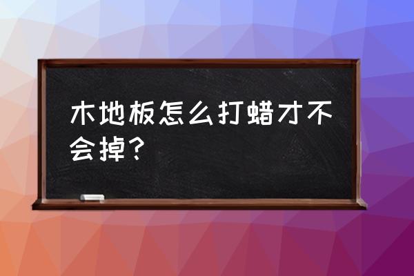 家用木地板打蜡方法 木地板怎么打蜡才不会掉? 家用木地板打蜡方法 木地板怎么打蜡才不会掉?
