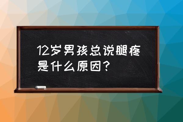 儿童生长痛一般是哪里 12岁男孩总说腿疼是什么原因? 儿童生长痛一般是哪里 12岁男孩总说腿疼是什么原因?