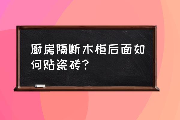 厨房里面贴瓷砖有什么注意事项 厨房隔断木柜后面如何贴瓷砖？