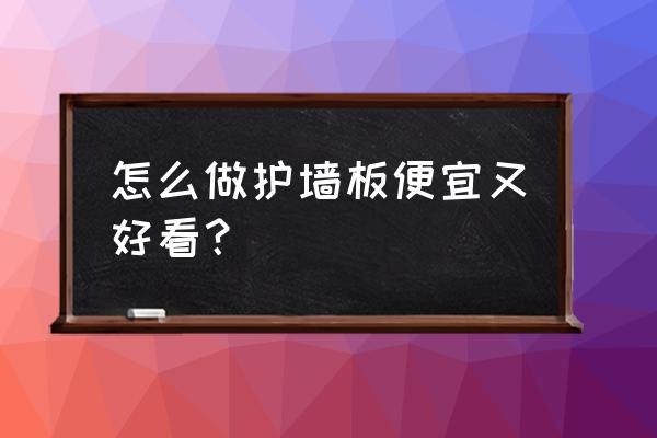 怎么弄墙面好看又省钱 怎么做护墙板便宜又好看？