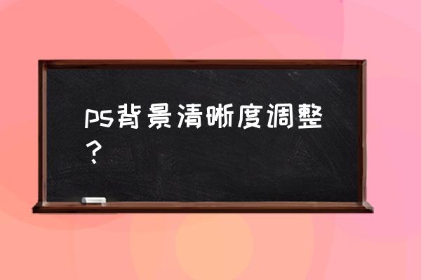 怎么调节相片清晰度 ps背景清晰度调整？