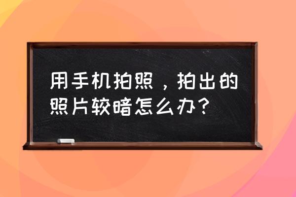 手机拍的照片很暗怎么调整亮度 用手机拍照，拍出的照片较暗怎么办？