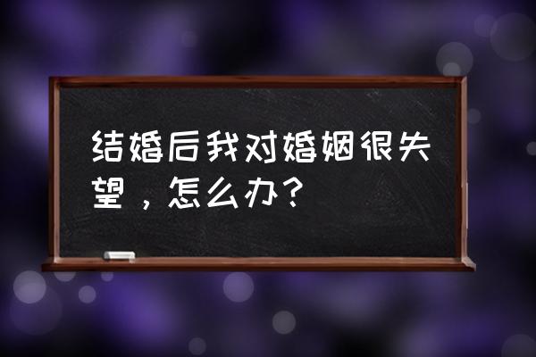 婚姻问题的解决方案 结婚后我对婚姻很失望,怎么办? 婚姻问题的解决方案 结婚后我对婚姻很失望,怎么办?