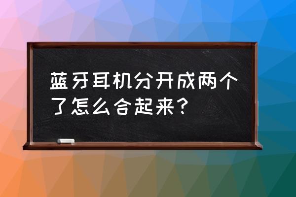 蓝牙耳机怎么独立成两个了 蓝牙耳机分开成两个了怎么合起来? 蓝牙耳机怎么独立成两个了 蓝牙耳机分开成两个了怎么合起来?