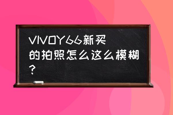 vivoy66像素为啥不清楚 VIVOY66新买的拍照怎么这么模糊？