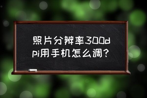 图片没有达到300dpi怎么解决 照片分辨率300dpi用手机怎么调? 图片没有达到300dpi怎么解决 照片分辨率300dpi用手机怎么调?