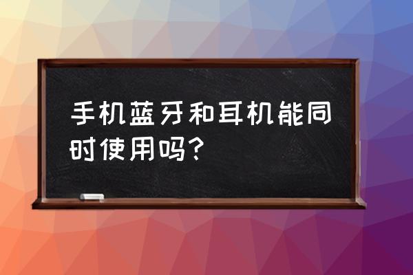 手机不能和耳机放在一起用吗 手机蓝牙和耳机能同时使用吗？