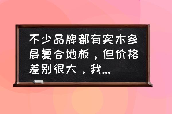 怎么判断实木复合木地板的质量 不少品牌都有实木多层复合地板,但价格差别很大,我怎么选择呢? 怎么判断实木复合木地板的质量 不少品牌都有实木多层复合地板,但价格差别很大,我怎么选择呢?