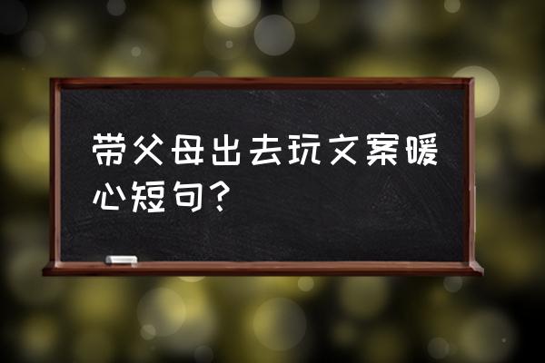 陪你开心陪你玩文案 带父母出去玩文案暖心短句? 陪你开心陪你玩文案 带父母出去玩文案暖心短句?