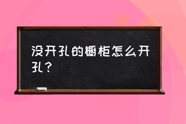 如何在橱柜上开孔 没开孔的橱柜怎么开孔? 如何在橱柜上开孔 没开孔的橱柜怎么开孔?
