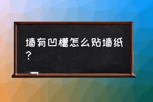 墙面不平整怎么处理贴墙纸 墙有凹槽怎么贴墙纸？