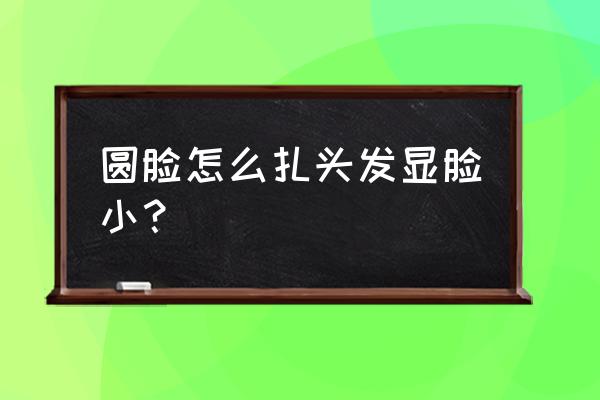 怎么扎头发显脸小的 圆脸怎么扎头发显脸小？
