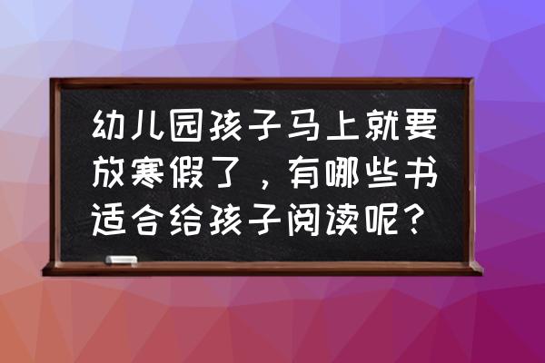 适合幼小衔接孩子看的儿童读物 幼儿园孩子马上就要放寒假了，有哪些书适合给孩子阅读呢？