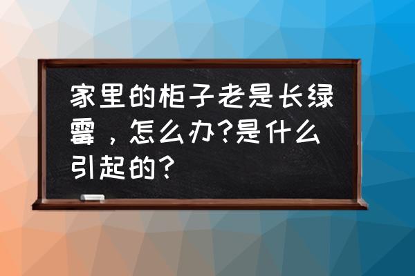 屋里经常长霉菌怎么去除 家里的柜子老是长绿霉，怎么办?是什么引起的？
