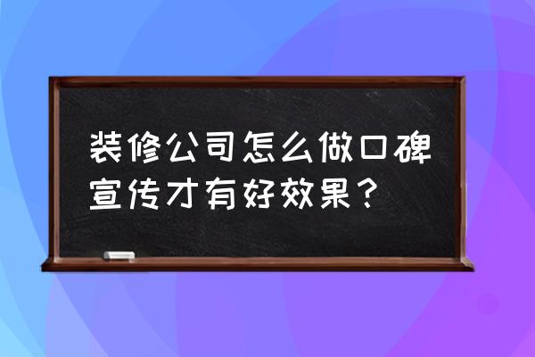 如何判断装修公司口碑好坏 装修公司怎么做口碑宣传才有好效果？