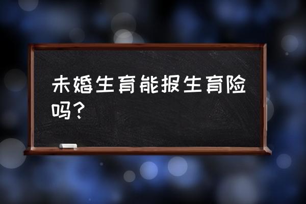 没结婚可以报生育险吗 未婚生育能报生育险吗? 没结婚可以报生育险吗 未婚生育能报生育险吗?