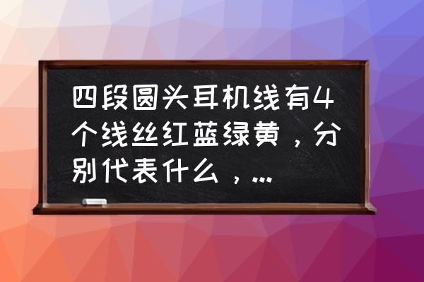 麦克风圆头和平头的区别 四段圆头耳机线有4个线丝红蓝绿黄，分别代表什么，要接话简和耳机怎么接？