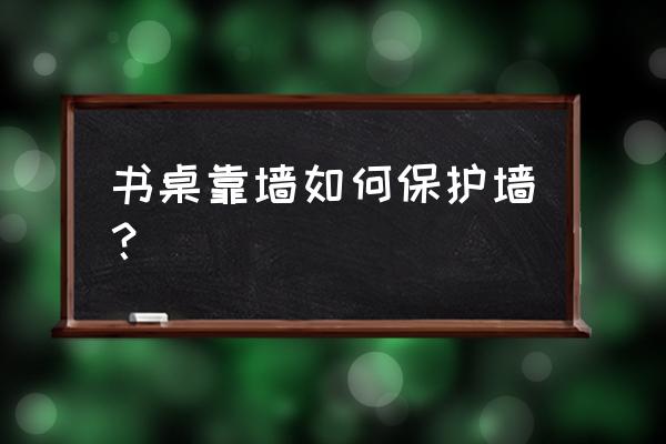 怎样装饰书桌才好看 书桌靠墙如何保护墙？