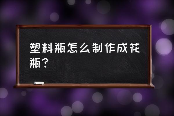 废瓶子做花瓶简单 塑料瓶怎么制作成花瓶? 废瓶子做花瓶简单 塑料瓶怎么制作成花瓶?