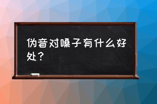 怎么练习所有伪音 伪音对嗓子有什么好处? 怎么练习所有伪音 伪音对嗓子有什么好处?