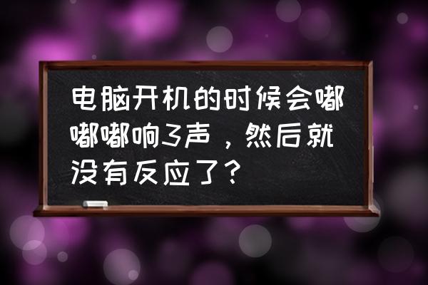开机电脑声音响一会就没了 电脑开机的时候会嘟嘟嘟响3声,然后就没有反应了? 开机电脑声音响一会就没了 电脑开机的时候会嘟嘟嘟响3声,然后就没有反应了?
