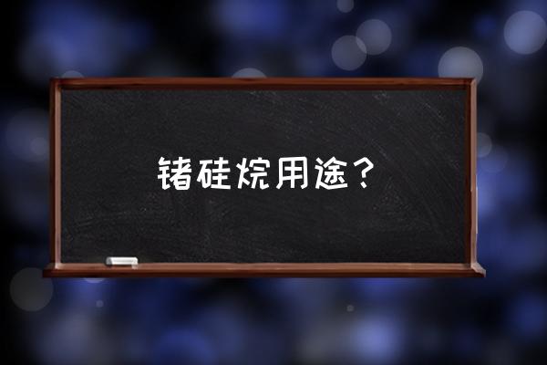硅烷偶联剂用途用量 锗硅烷用途? 硅烷偶联剂用途用量 锗硅烷用途?