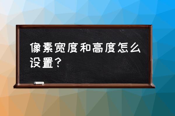 怎么把像素的高度宽度调低 像素宽度和高度怎么设置？
