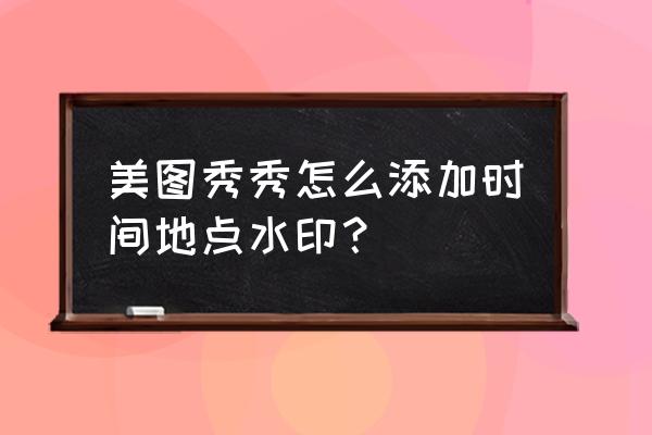 水印时间怎么添加到图片上 美图秀秀怎么添加时间地点水印？