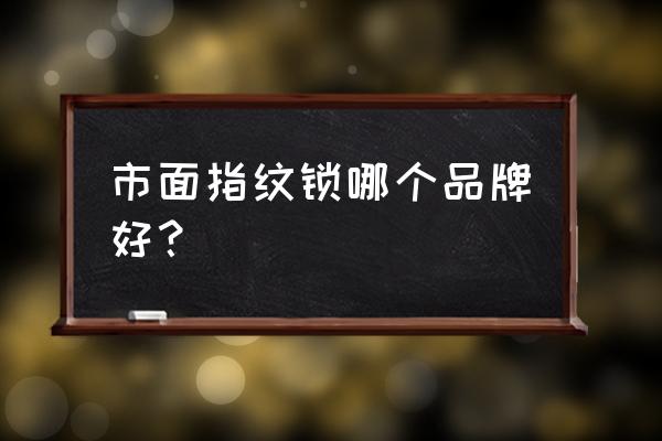 现在的智能锁哪个品牌好呢 市面指纹锁哪个品牌好？