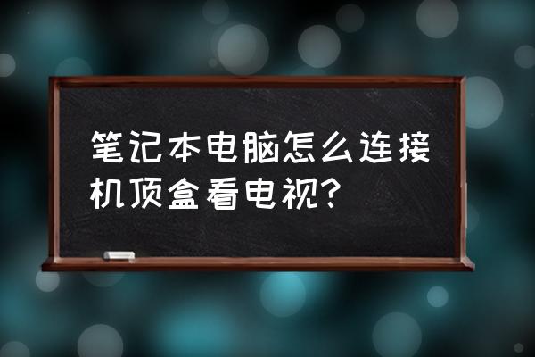 老笔记本电脑如何上网络机顶盒 笔记本电脑怎么连接机顶盒看电视? 老笔记本电脑如何上网络机顶盒 笔记本电脑怎么连接机顶盒看电视?