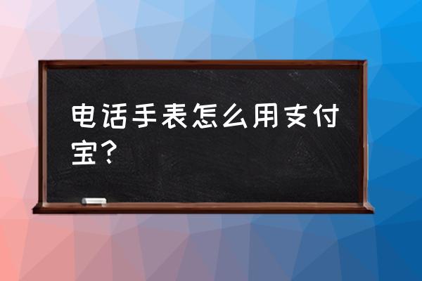 智能手表的支付宝功能怎么用 电话手表怎么用支付宝? 智能手表的支付宝功能怎么用 电话手表怎么用支付宝?