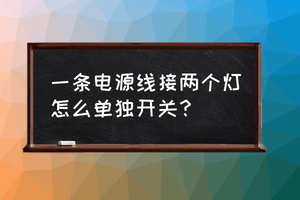 两个单控开关能不能控制一个灯 一条电源线接两个灯怎么单独开关? 两个单控开关能不能控制一个灯 一条电源线接两个灯怎么单独开关?