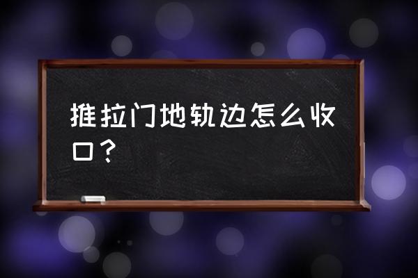 木地板推拉门怎么衔接 推拉门地轨边怎么收口？