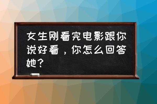 你在我心目中的位置还是很高的 女生刚看完电影跟你说好看,你怎么回答她? 你在我心目中的位置还是很高的 女生刚看完电影跟你说好看,你怎么回答她?