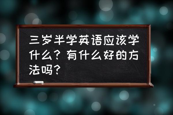 2-3岁正确教育方法 三岁半学英语应该学什么？有什么好的方法吗？